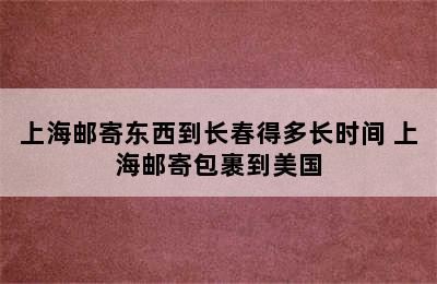 上海邮寄东西到长春得多长时间 上海邮寄包裹到美国